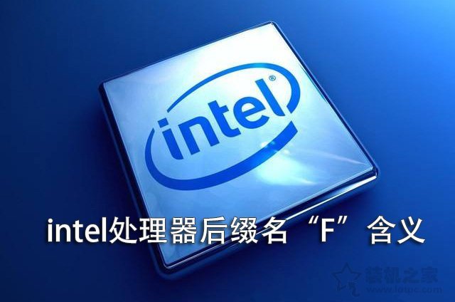 CPU后面带F是什么意思?Intel处理器后面带“F”含义详解